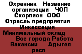 Охранник › Название организации ­ ЧОП Скорпион, ООО › Отрасль предприятия ­ Инкассация › Минимальный оклад ­ 15 000 - Все города Работа » Вакансии   . Адыгея респ.